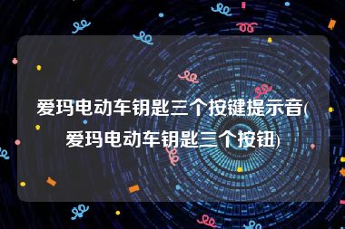 爱玛电动车钥匙三个按键提示音(爱玛电动车钥匙三个按钮)