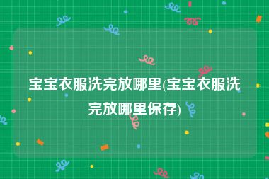 宝宝衣服洗完放哪里(宝宝衣服洗完放哪里保存)