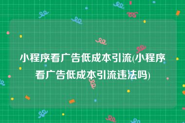 小程序看广告低成本引流(小程序看广告低成本引流违法吗)