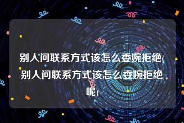 别人问联系方式该怎么委婉拒绝(别人问联系方式该怎么委婉拒绝呢)