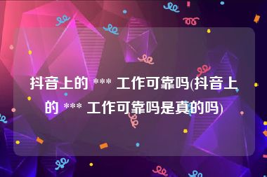 抖音上的 *** 工作可靠吗(抖音上的 *** 工作可靠吗是真的吗)