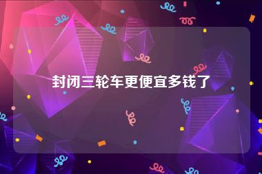 封闭三轮车更便宜多钱了
