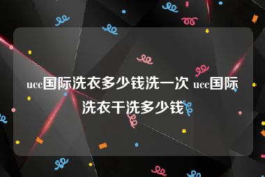 ucc国际洗衣多少钱洗一次 ucc国际洗衣干洗多少钱
