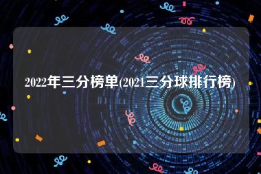 2022年三分榜单(2021三分球排行榜)