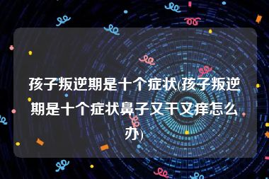 孩子叛逆期是十个症状(孩子叛逆期是十个症状鼻子又干又痒怎么办)