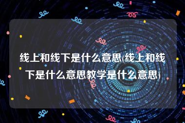 线上和线下是什么意思(线上和线下是什么意思教学是什么意思)