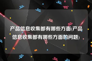 产品信息收集都有哪些方面(产品信息收集都有哪些方面的问题)