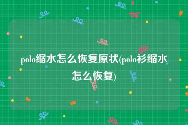 polo缩水怎么恢复原状(polo衫缩水怎么恢复)