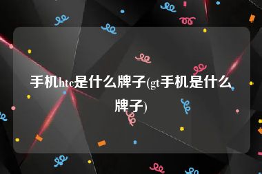 手机htc是什么牌子(gt手机是什么牌子)