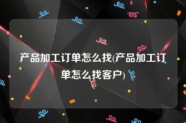 产品加工订单怎么找(产品加工订单怎么找客户)