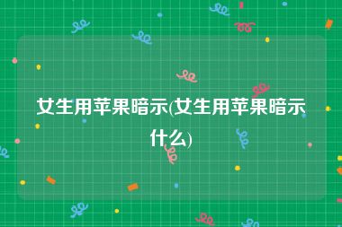 女生用苹果暗示(女生用苹果暗示什么)
