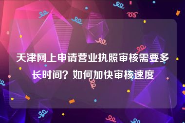 天津网上申请营业执照审核需要多长时间？如何加快审核速度