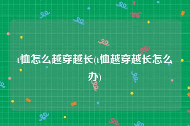 t恤怎么越穿越长(t恤越穿越长怎么办)