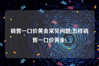 销售一口价黄金常见问题(怎样销售一口价黄金)