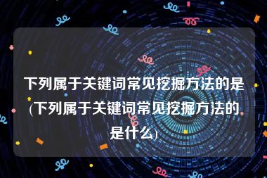 下列属于关键词常见挖掘方法的是(下列属于关键词常见挖掘方法的是什么)