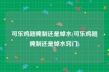 可乐鸡翅腌制还是焯水(可乐鸡翅腌制还是焯水窍门)