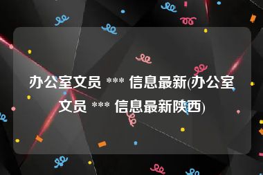 办公室文员 *** 信息最新(办公室文员 *** 信息最新陕西)