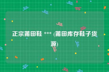 正宗莆田鞋 *** (莆田库存鞋子货源)