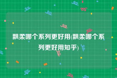飘柔哪个系列更好用(飘柔哪个系列更好用知乎)