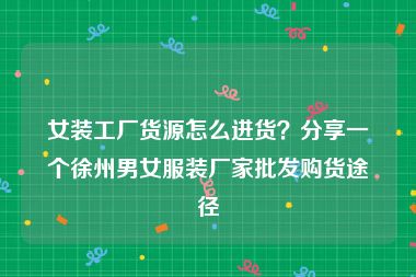 女装工厂货源怎么进货？分享一个徐州男女服装厂家批发购货途径