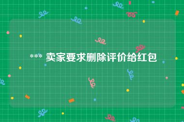  *** 卖家要求删除评价给红包