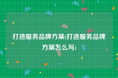 打造服务品牌方案(打造服务品牌方案怎么写)