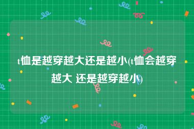 t恤是越穿越大还是越小(t恤会越穿越大 还是越穿越小)