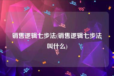 销售逻辑七步法(销售逻辑七步法叫什么)