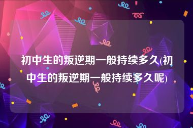 初中生的叛逆期一般持续多久(初中生的叛逆期一般持续多久呢)