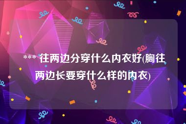  *** 往两边分穿什么内衣好(胸往两边长要穿什么样的内衣)