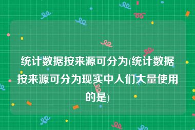 统计数据按来源可分为(统计数据按来源可分为现实中人们大量使用的是)