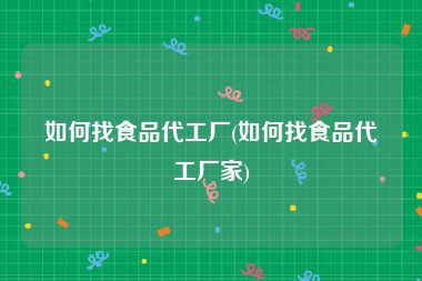 如何找食品代工厂(如何找食品代工厂家)