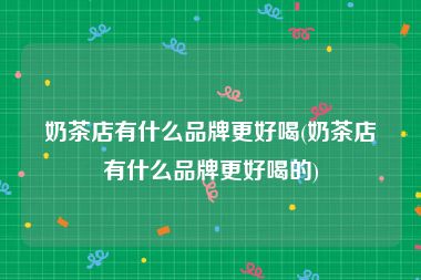 奶茶店有什么品牌更好喝(奶茶店有什么品牌更好喝的)