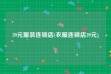 39元服装连锁店(衣服连锁店39元)