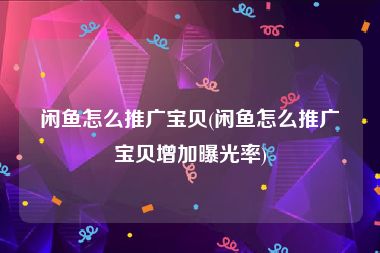 闲鱼怎么推广宝贝(闲鱼怎么推广宝贝增加曝光率)