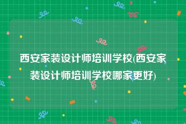 西安家装设计师培训学校(西安家装设计师培训学校哪家更好)