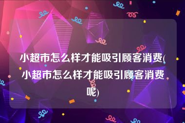 小超市怎么样才能吸引顾客消费(小超市怎么样才能吸引顾客消费呢)
