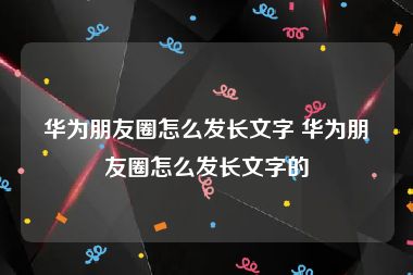 华为朋友圈怎么发长文字 华为朋友圈怎么发长文字的