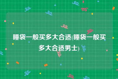 睡袋一般买多大合适(睡袋一般买多大合适男士)