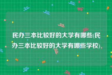 民办三本比较好的大学有哪些(民办三本比较好的大学有哪些学校)