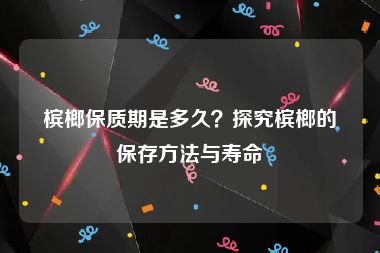槟榔保质期是多久？探究槟榔的保存方法与寿命