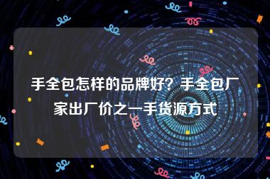 手全包怎样的品牌好？手全包厂家出厂价之一手货源方式