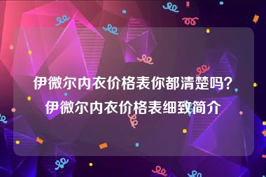伊微尔内衣价格表你都清楚吗？伊微尔内衣价格表细致简介