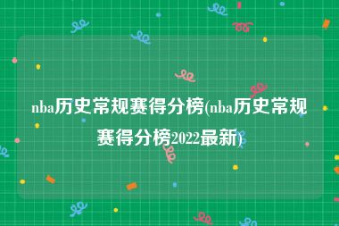 nba历史常规赛得分榜(nba历史常规赛得分榜2022最新)