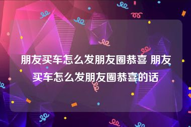 朋友买车怎么发朋友圈恭喜 朋友买车怎么发朋友圈恭喜的话
