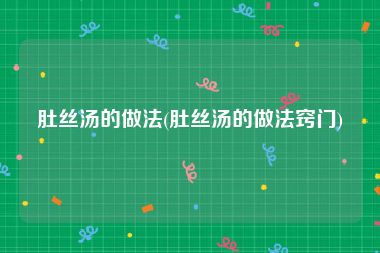 肚丝汤的做法(肚丝汤的做法窍门)