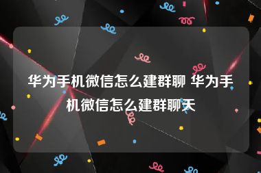 华为手机微信怎么建群聊 华为手机微信怎么建群聊天