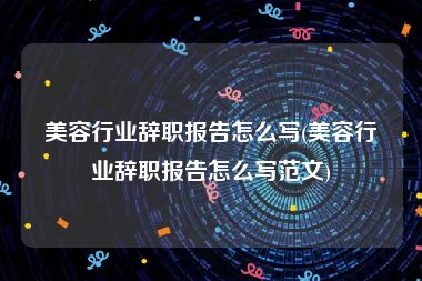 美容行业辞职报告怎么写(美容行业辞职报告怎么写范文)