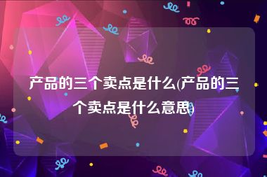产品的三个卖点是什么(产品的三个卖点是什么意思)