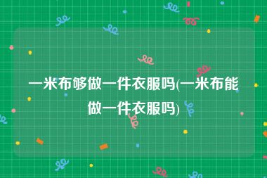 一米布够做一件衣服吗(一米布能做一件衣服吗)